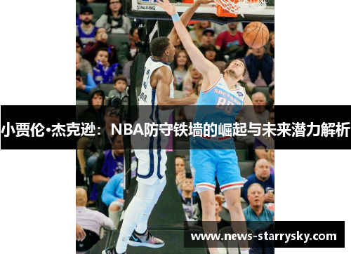 小贾伦·杰克逊：NBA防守铁墙的崛起与未来潜力解析