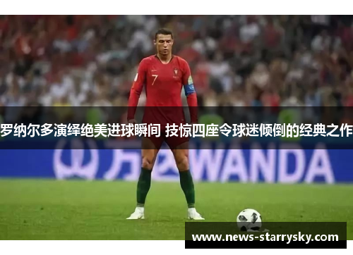 罗纳尔多演绎绝美进球瞬间 技惊四座令球迷倾倒的经典之作