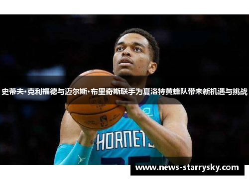 史蒂夫·克利福德与迈尔斯·布里奇斯联手为夏洛特黄蜂队带来新机遇与挑战