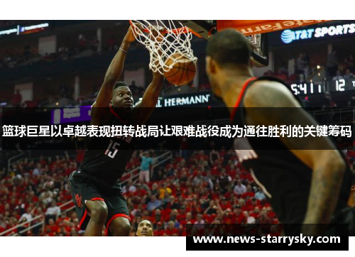 篮球巨星以卓越表现扭转战局让艰难战役成为通往胜利的关键筹码