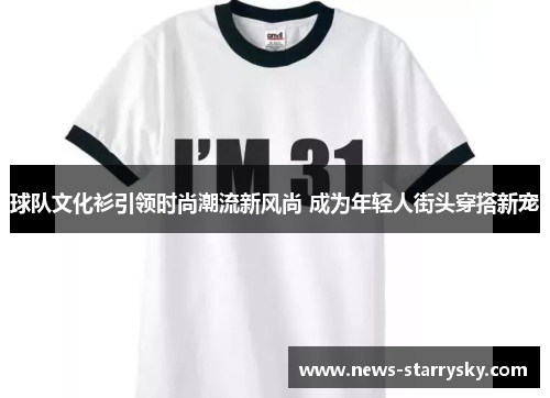 球队文化衫引领时尚潮流新风尚 成为年轻人街头穿搭新宠