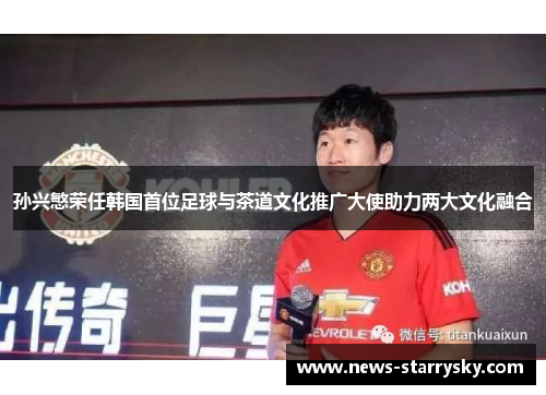 孙兴慜荣任韩国首位足球与茶道文化推广大使助力两大文化融合