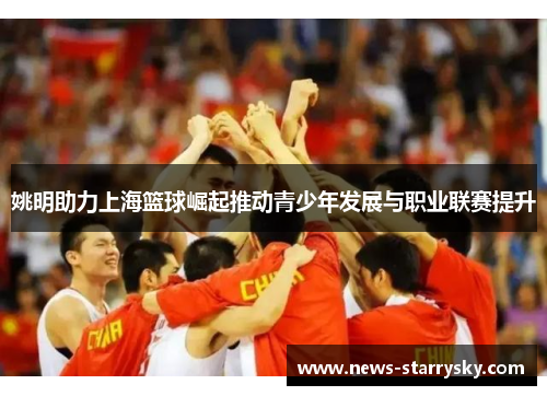 姚明助力上海篮球崛起推动青少年发展与职业联赛提升
