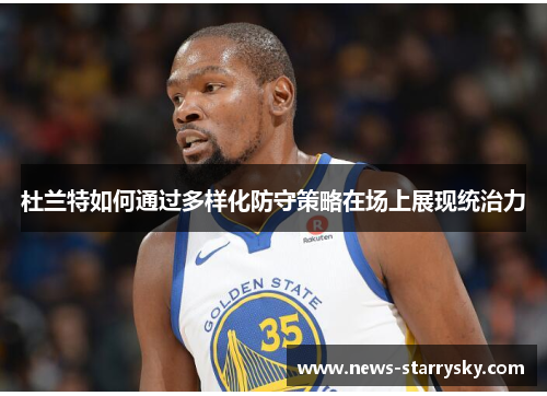 杜兰特如何通过多样化防守策略在场上展现统治力