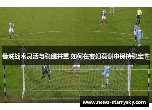 曼城战术灵活与稳健并重 如何在变幻莫测中保持稳定性