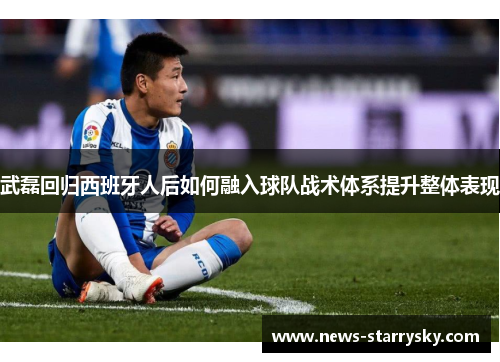 武磊回归西班牙人后如何融入球队战术体系提升整体表现