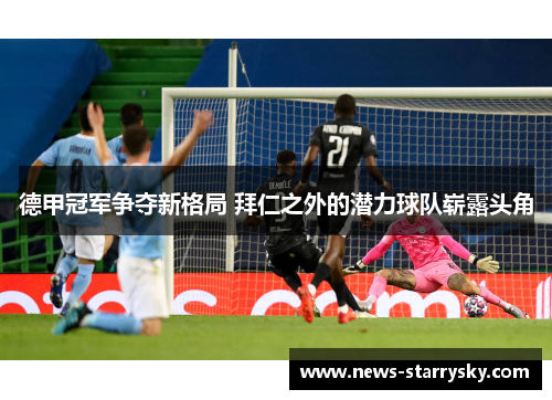 德甲冠军争夺新格局 拜仁之外的潜力球队崭露头角