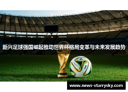 新兴足球强国崛起推动世界杯格局变革与未来发展趋势