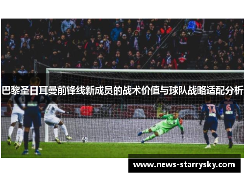 巴黎圣日耳曼前锋线新成员的战术价值与球队战略适配分析
