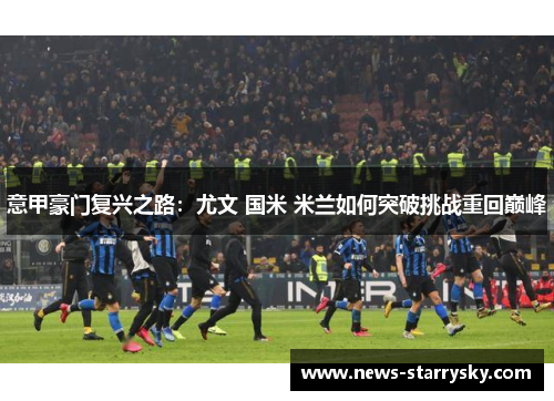 意甲豪门复兴之路：尤文 国米 米兰如何突破挑战重回巅峰