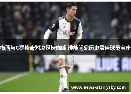 梅西与C罗传奇对决足坛巅峰 谁能问鼎历史最佳球员宝座
