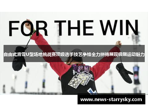 自由式滑雪U型场地挑战赛顶级选手技艺争锋全力拼搏展现极限运动魅力