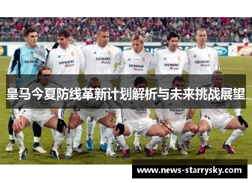 皇马今夏防线革新计划解析与未来挑战展望