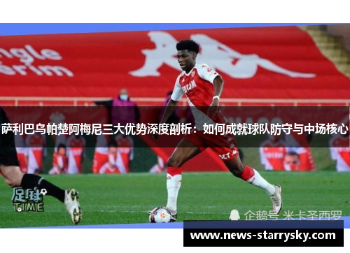 萨利巴乌帕楚阿梅尼三大优势深度剖析：如何成就球队防守与中场核心