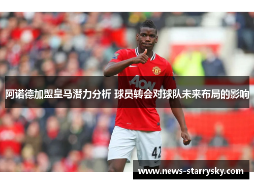 阿诺德加盟皇马潜力分析 球员转会对球队未来布局的影响