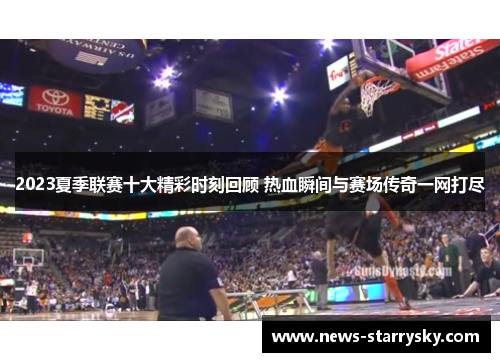 2023夏季联赛十大精彩时刻回顾 热血瞬间与赛场传奇一网打尽