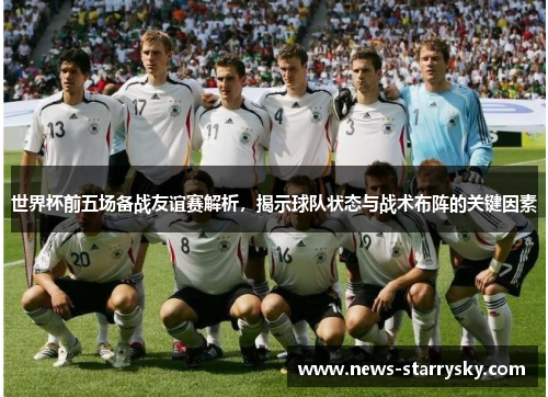 世界杯前五场备战友谊赛解析，揭示球队状态与战术布阵的关键因素