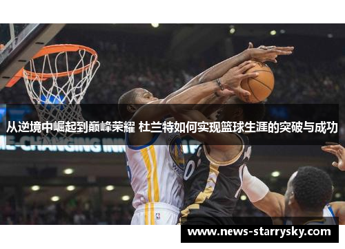 从逆境中崛起到巅峰荣耀 杜兰特如何实现篮球生涯的突破与成功