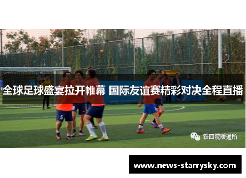 全球足球盛宴拉开帷幕 国际友谊赛精彩对决全程直播