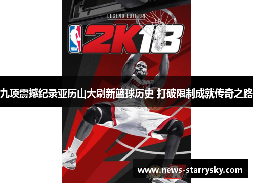 九项震撼纪录亚历山大刷新篮球历史 打破限制成就传奇之路
