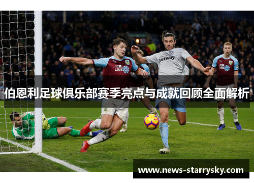 伯恩利足球俱乐部赛季亮点与成就回顾全面解析