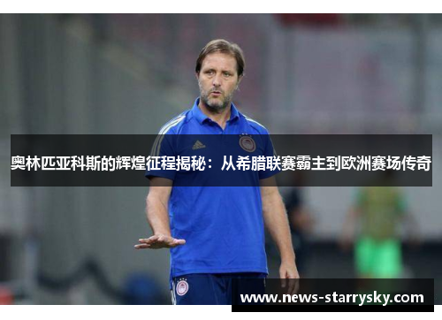 奥林匹亚科斯的辉煌征程揭秘：从希腊联赛霸主到欧洲赛场传奇