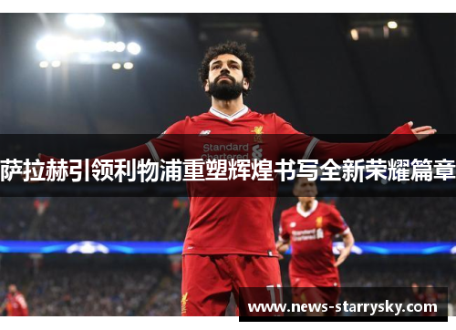 萨拉赫引领利物浦重塑辉煌书写全新荣耀篇章