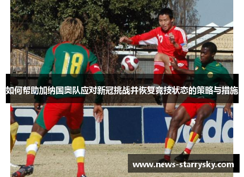 如何帮助加纳国奥队应对新冠挑战并恢复竞技状态的策略与措施