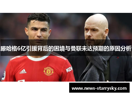 滕哈格6亿引援背后的困境与曼联未达预期的原因分析