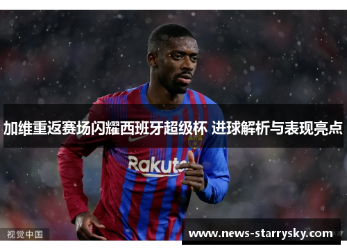 加维重返赛场闪耀西班牙超级杯 进球解析与表现亮点