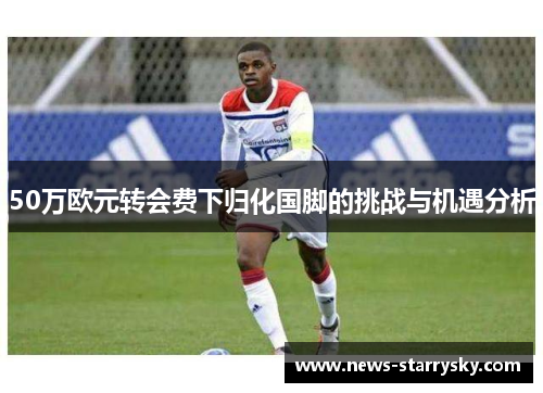 50万欧元转会费下归化国脚的挑战与机遇分析