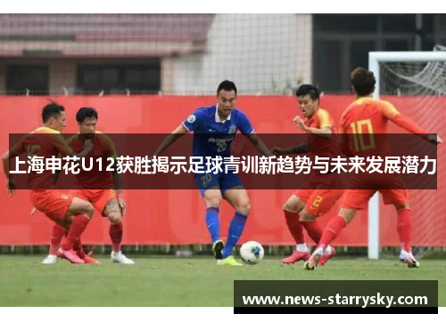 上海申花U12获胜揭示足球青训新趋势与未来发展潜力