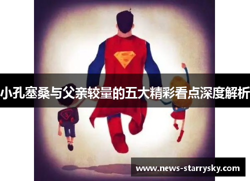 小孔塞桑与父亲较量的五大精彩看点深度解析