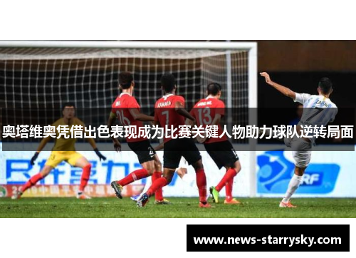奥塔维奥凭借出色表现成为比赛关键人物助力球队逆转局面