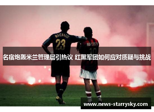 名宿炮轰米兰管理层引热议 红黑军团如何应对质疑与挑战