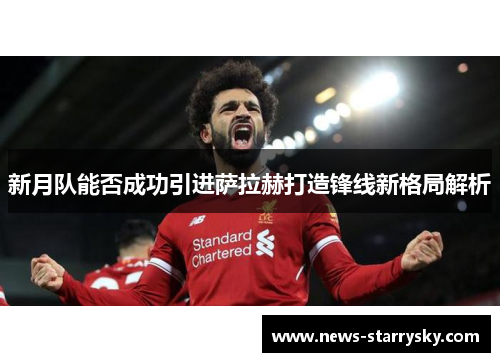 新月队能否成功引进萨拉赫打造锋线新格局解析