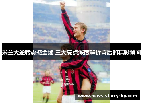 米兰大逆转震撼全场 三大亮点深度解析背后的精彩瞬间