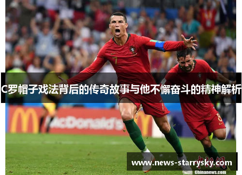 C罗帽子戏法背后的传奇故事与他不懈奋斗的精神解析