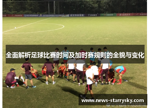 全面解析足球比赛时间及加时赛规则的全貌与变化