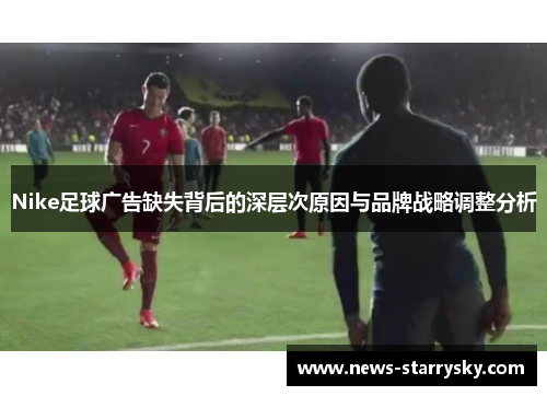 Nike足球广告缺失背后的深层次原因与品牌战略调整分析