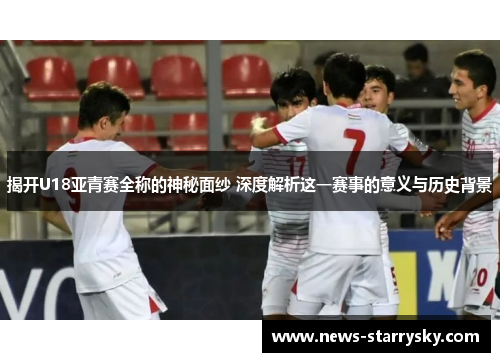 揭开U18亚青赛全称的神秘面纱 深度解析这一赛事的意义与历史背景