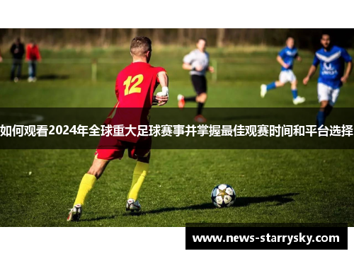 如何观看2024年全球重大足球赛事并掌握最佳观赛时间和平台选择