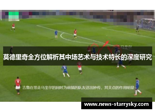 莫德里奇全方位解析其中场艺术与技术特长的深度研究