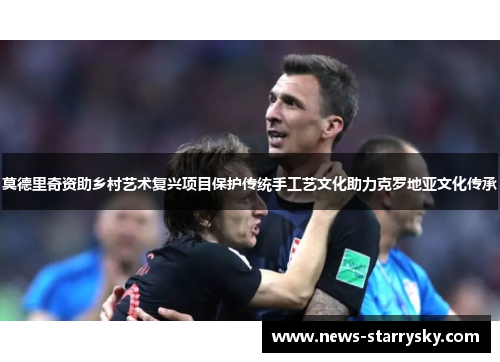 莫德里奇资助乡村艺术复兴项目保护传统手工艺文化助力克罗地亚文化传承