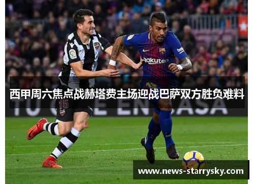 西甲周六焦点战赫塔费主场迎战巴萨双方胜负难料
