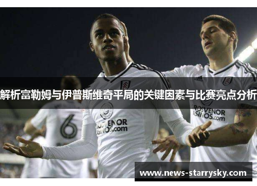 解析富勒姆与伊普斯维奇平局的关键因素与比赛亮点分析 解析富勒姆与伊普斯维奇平局的关键因素与比赛亮点分析