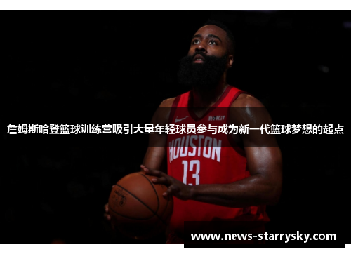 詹姆斯哈登篮球训练营吸引大量年轻球员参与成为新一代篮球梦想的起点 詹姆斯哈登篮球训练营吸引大量年轻球员参与成为新一代篮球梦想的起点