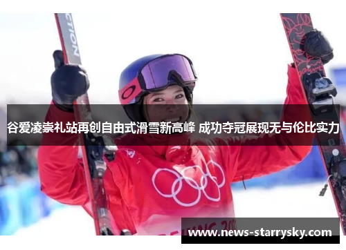 谷爱凌崇礼站再创自由式滑雪新高峰 成功夺冠展现无与伦比实力 谷爱凌崇礼站再创自由式滑雪新高峰 成功夺冠展现无与伦比实力