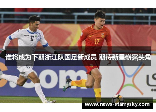 谁将成为下期浙江队国足新成员 期待新星崭露头角 谁将成为下期浙江队国足新成员 期待新星崭露头角