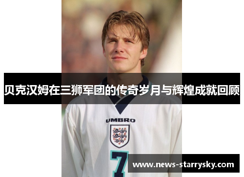 贝克汉姆在三狮军团的传奇岁月与辉煌成就回顾 贝克汉姆在三狮军团的传奇岁月与辉煌成就回顾